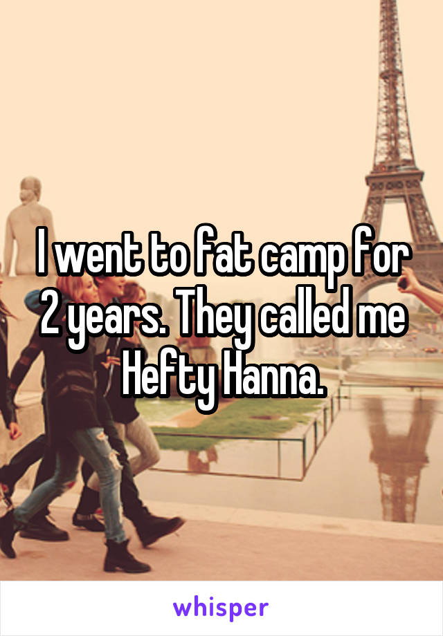 I went to fat camp for 2 years. They called me Hefty Hanna.