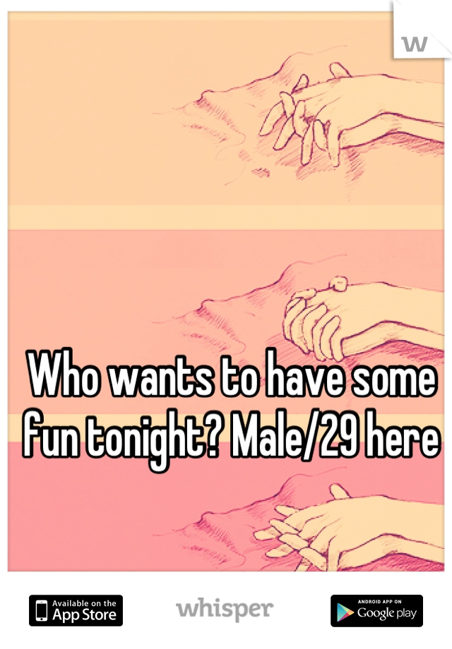 Who wants to have some fun tonight? Male/29 here