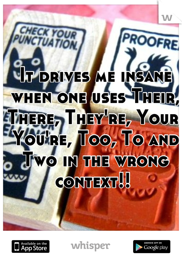 It drives me insane when one uses Their,  There, They're, Your, You're, Too, To and Two in the wrong context!! 