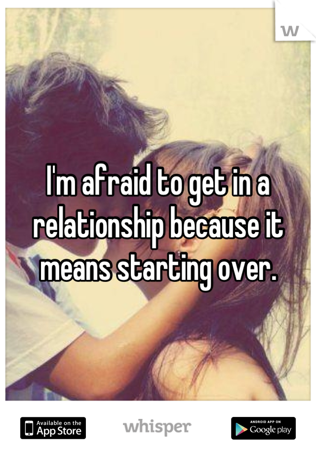 I'm afraid to get in a relationship because it means starting over.