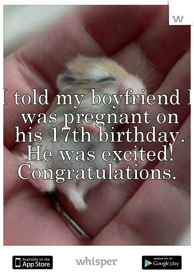 I told my boyfriend I was pregnant on his 17th birthday. He was excited! Congratulations. 