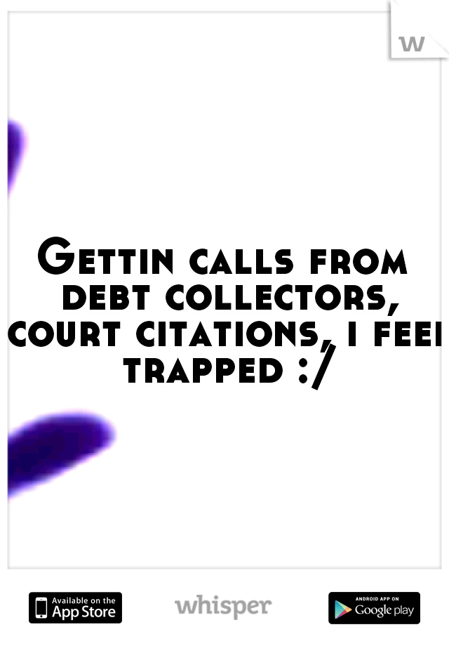 Gettin calls from debt collectors, court citations, i feel trapped :/