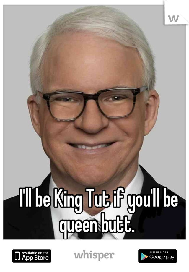 I'll be King Tut if you'll be queen butt. 
