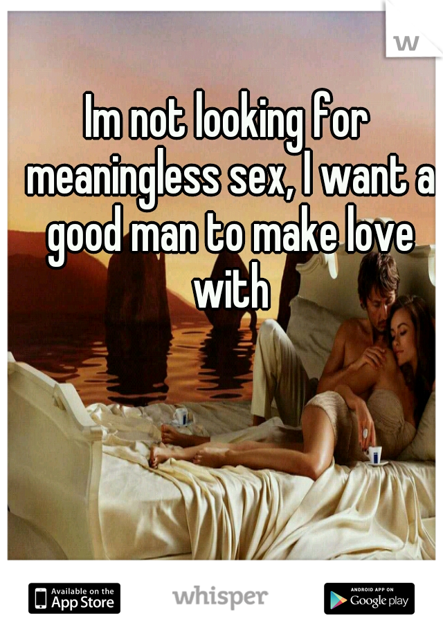 Im not looking for meaningless sex, I want a good man to make love with