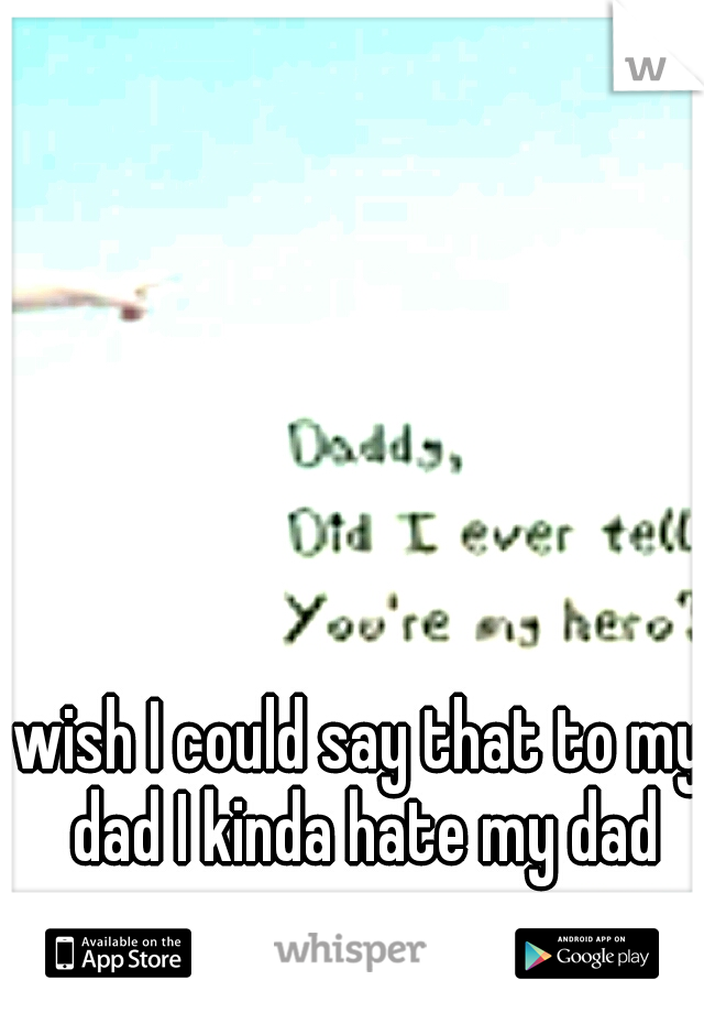 wish I could say that to my dad I kinda hate my dad