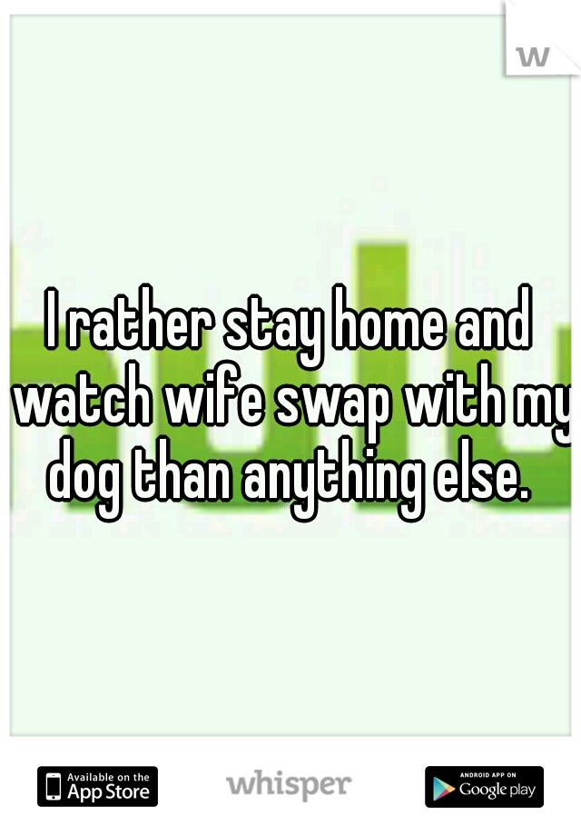 I rather stay home and watch wife swap with my dog than anything else. 