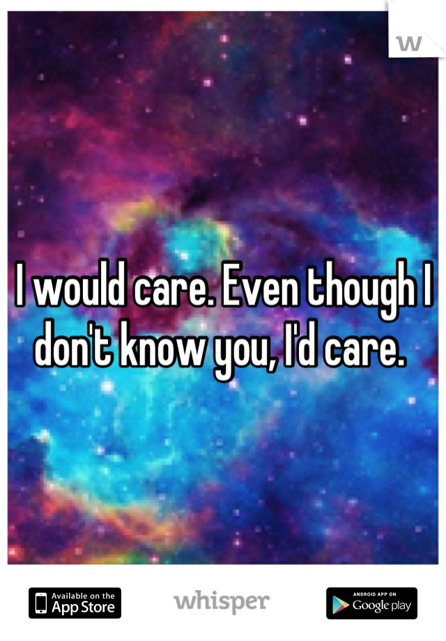 I would care. Even though I don't know you, I'd care. 