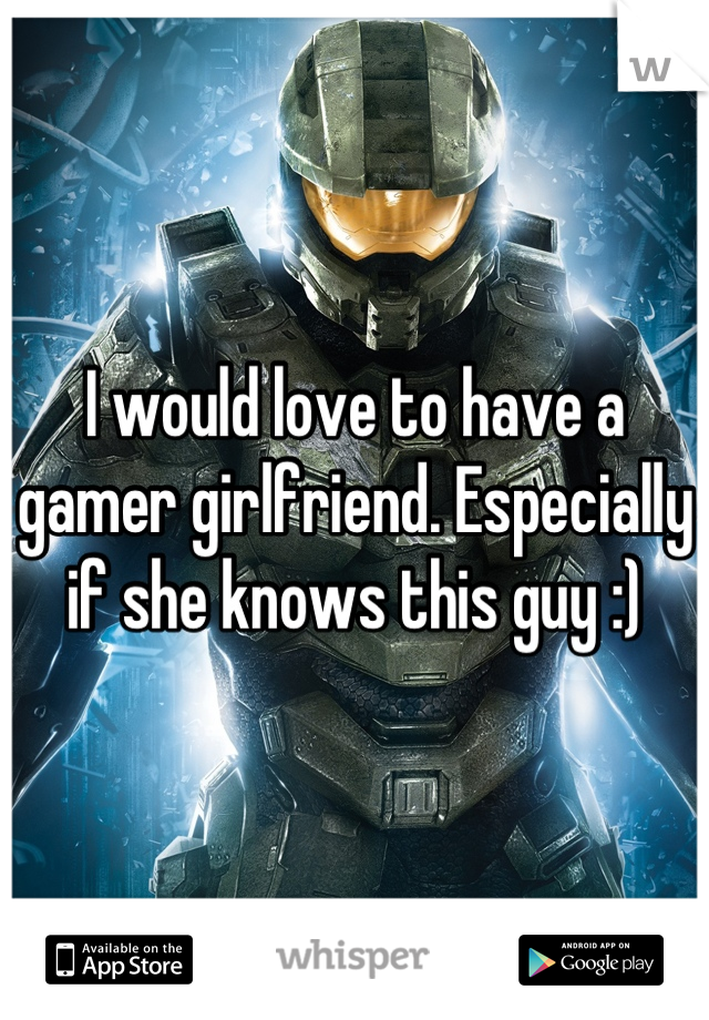 I would love to have a gamer girlfriend. Especially if she knows this guy :)