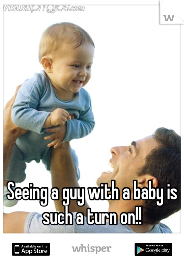 Seeing a guy with a baby is such a turn on!!
