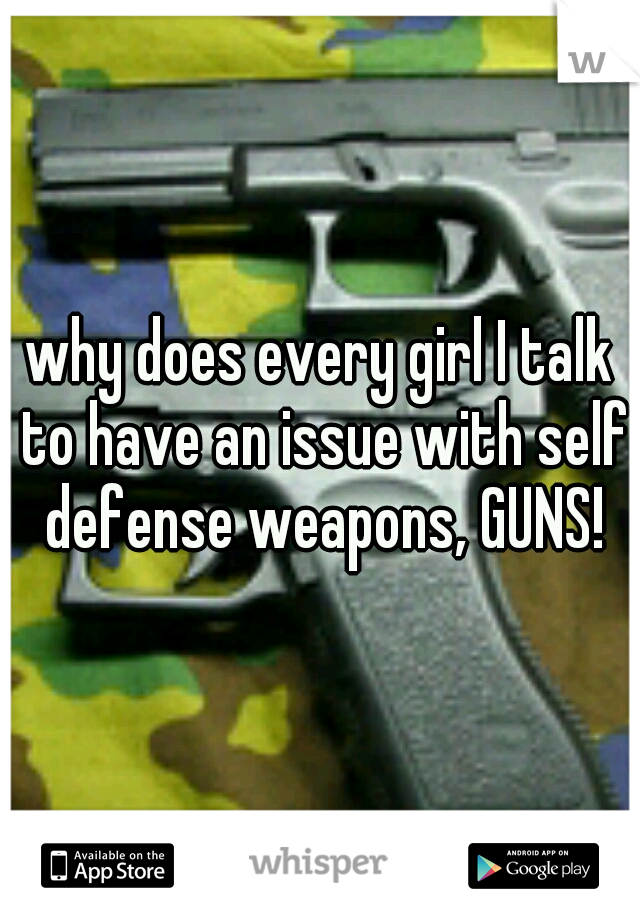 why does every girl I talk to have an issue with self defense weapons, GUNS!