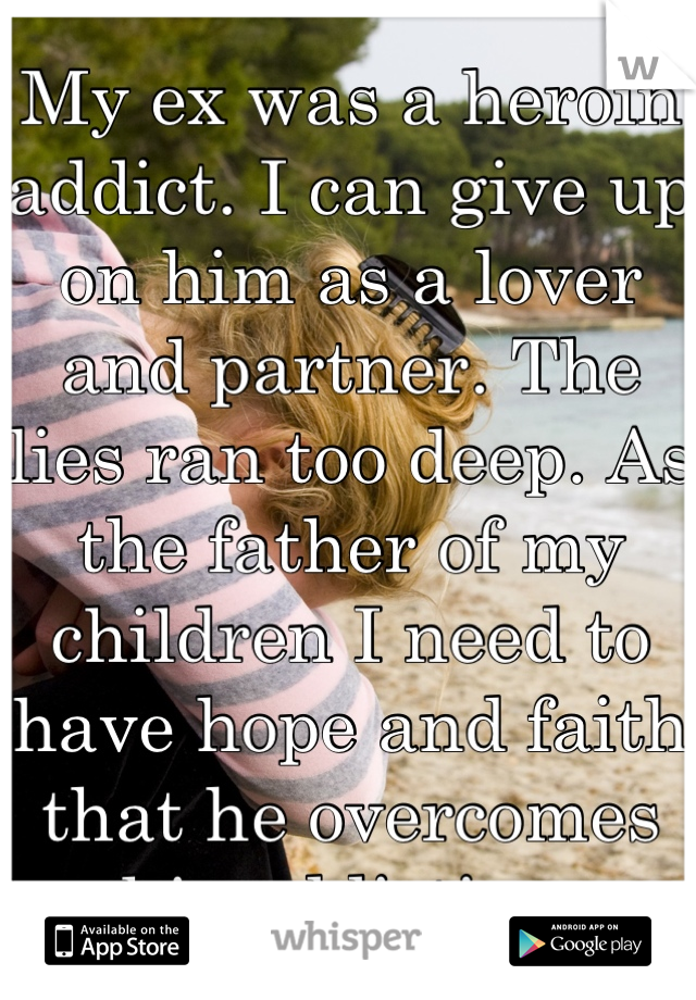 My ex was a heroin addict. I can give up on him as a lover and partner. The lies ran too deep. As the father of my children I need to have hope and faith that he overcomes his addiction.