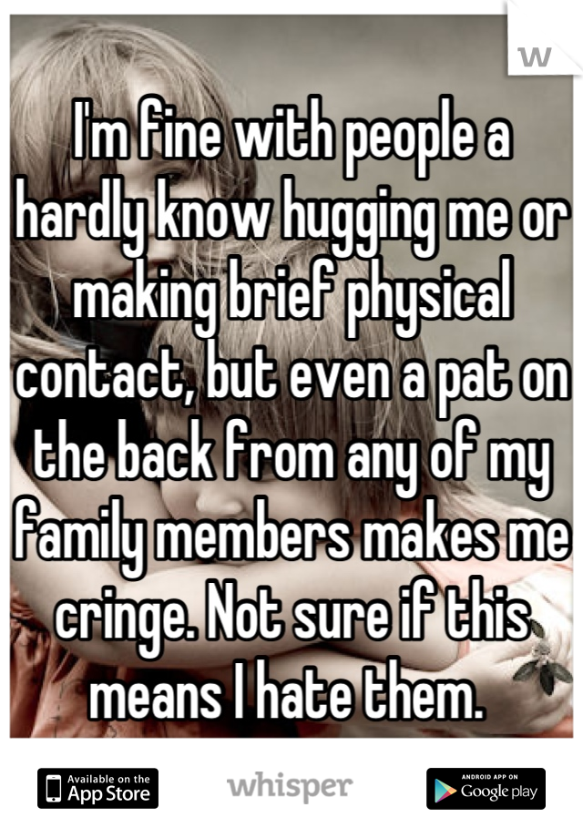 I'm fine with people a hardly know hugging me or making brief physical contact, but even a pat on the back from any of my family members makes me cringe. Not sure if this means I hate them. 