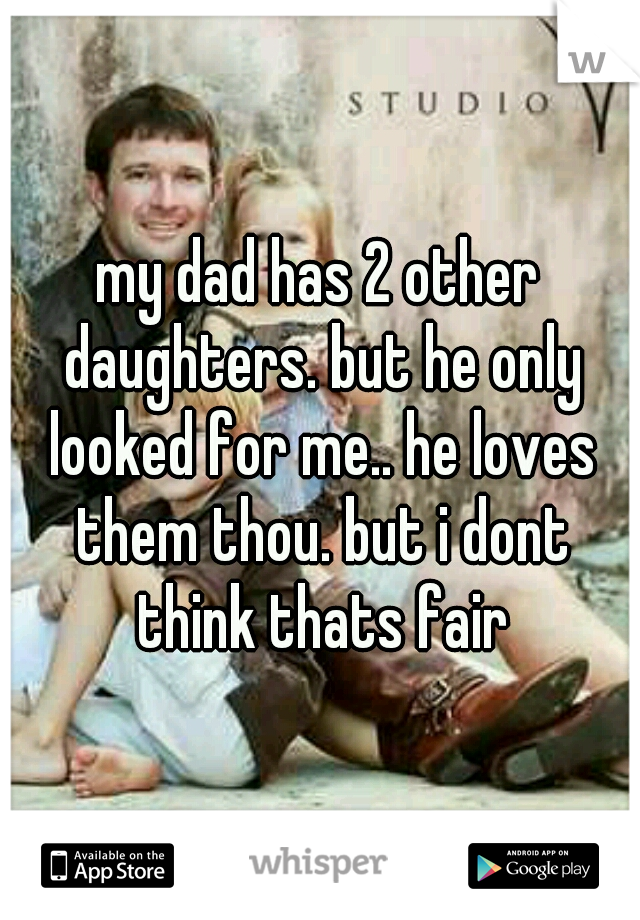 my dad has 2 other daughters. but he only looked for me.. he loves them thou. but i dont think thats fair