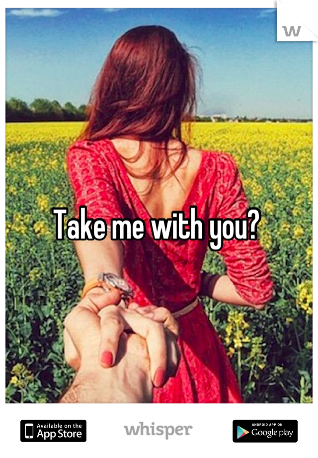 Take me with you? 