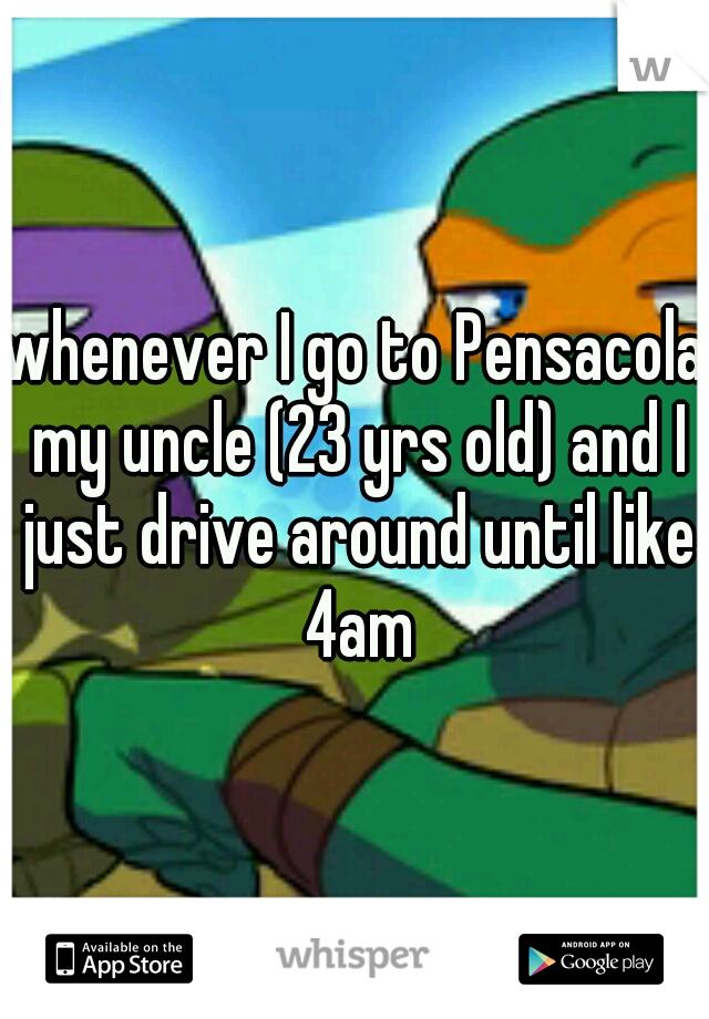 whenever I go to Pensacola my uncle (23 yrs old) and I just drive around until like 4am