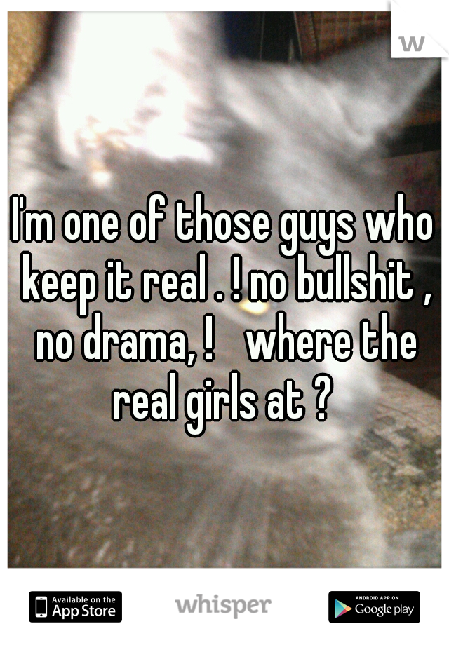 I'm one of those guys who keep it real . ! no bullshit , no drama, ! 
where the real girls at ? 