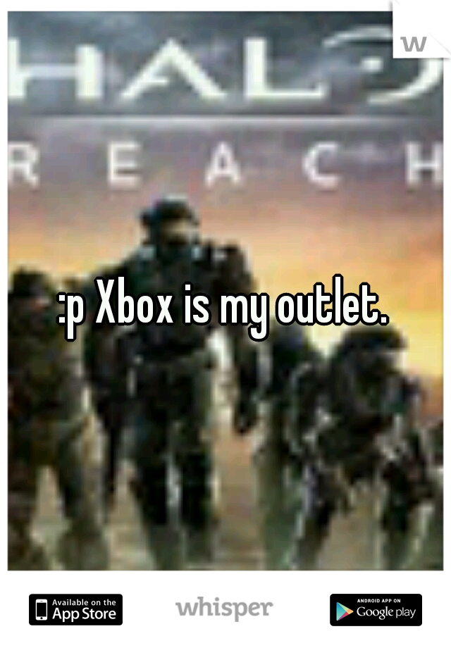 :p Xbox is my outlet.