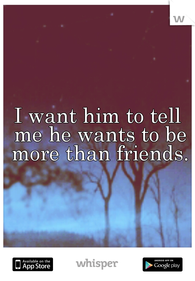 I want him to tell me he wants to be more than friends.