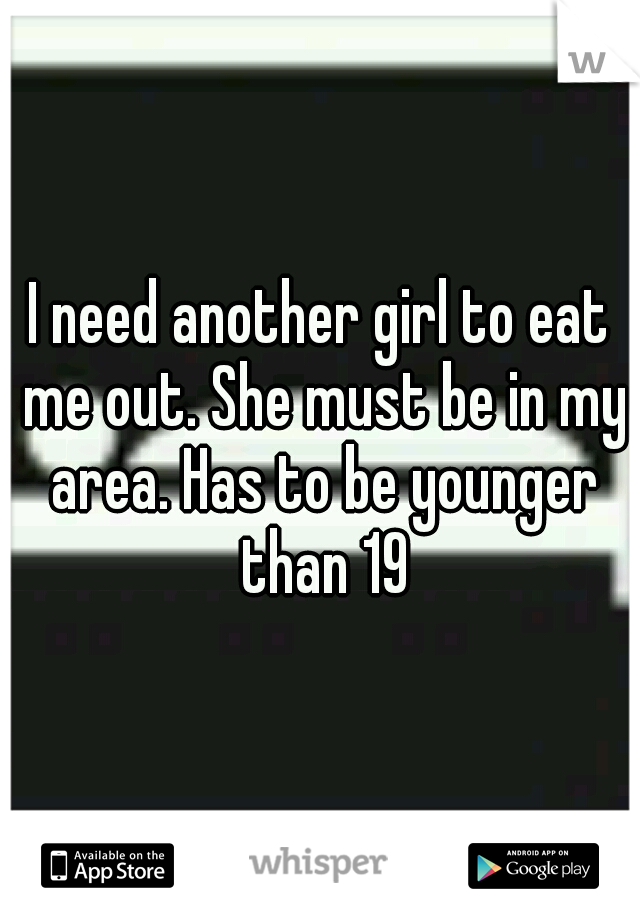I need another girl to eat me out. She must be in my area. Has to be younger than 19