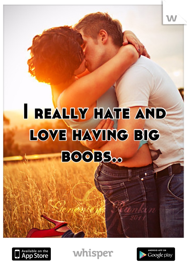 I really hate and love having big boobs.. 