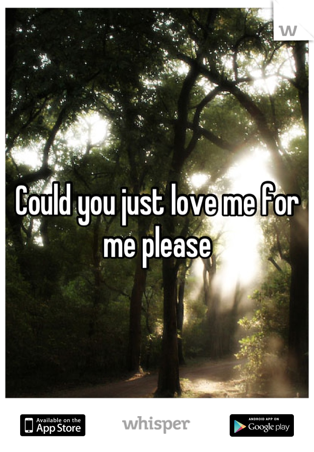 Could you just love me for me please