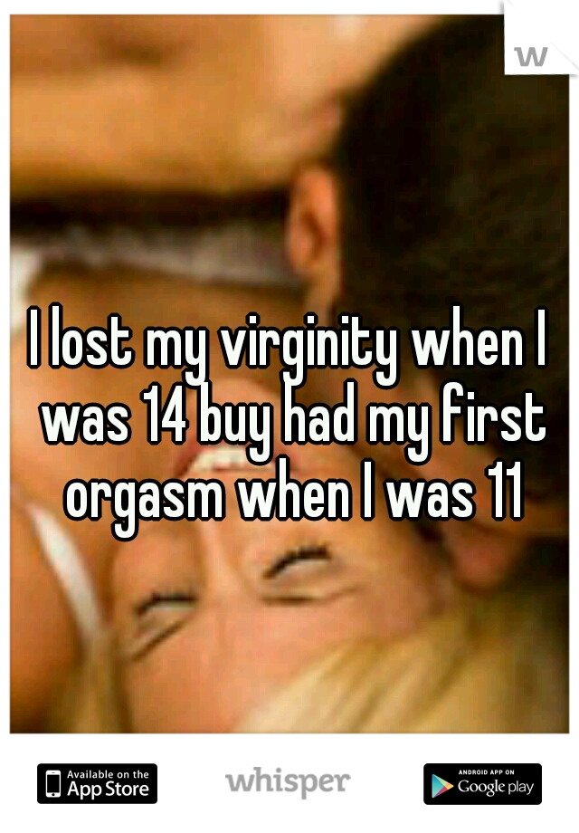 I lost my virginity when I was 14 buy had my first orgasm when I was 11