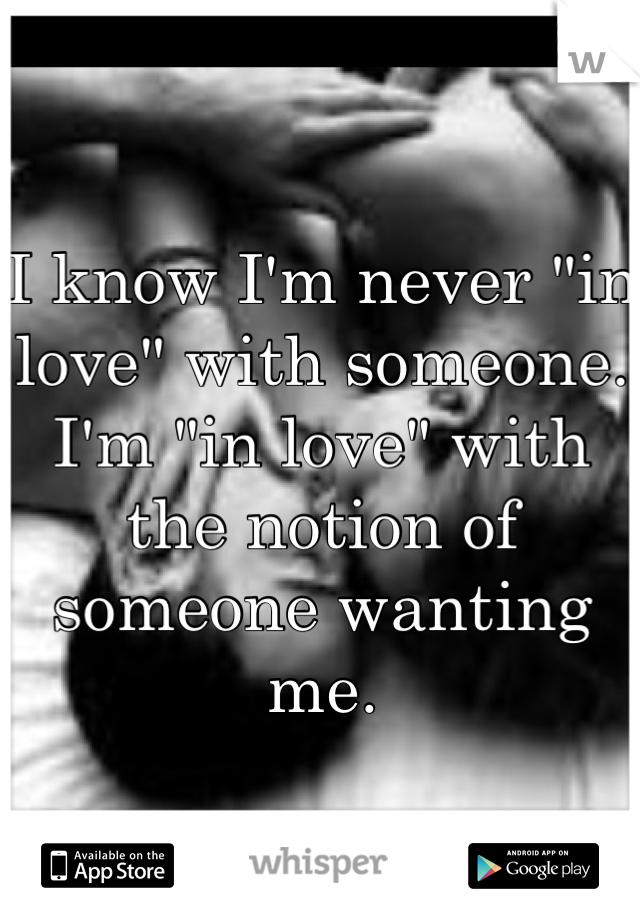 I know I'm never "in love" with someone. I'm "in love" with the notion of someone wanting me.