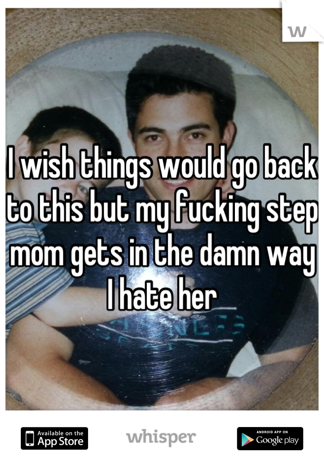 I wish things would go back to this but my fucking step mom gets in the damn way I hate her