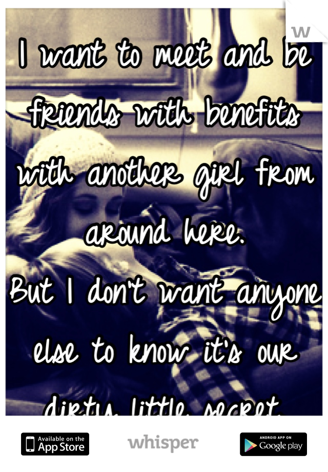 I want to meet and be friends with benefits with another girl from around here.
But I don't want anyone else to know it's our dirty little secret.