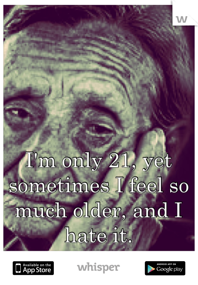 I'm only 21, yet sometimes I feel so much older, and I hate it.