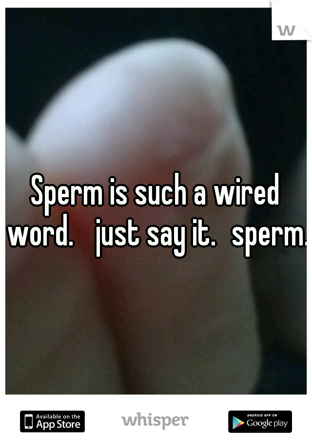 Sperm is such a wired word. 
just say it.
sperm. 