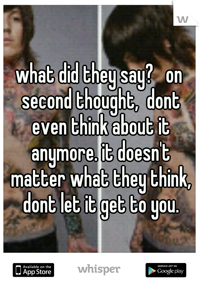 what did they say?   on second thought,  dont even think about it anymore. it doesn't matter what they think, dont let it get to you.