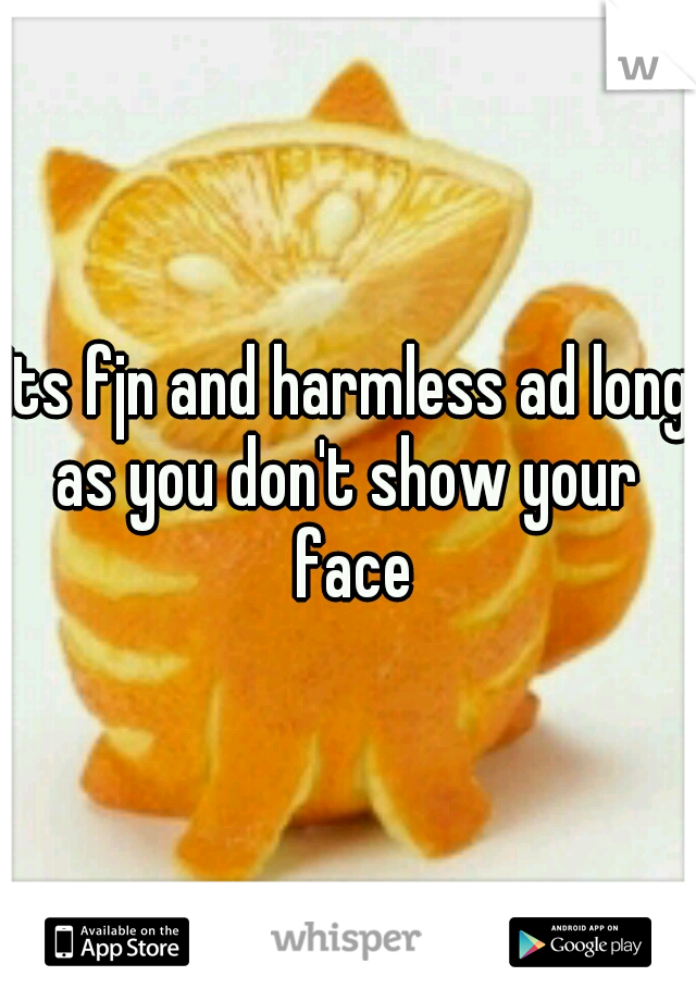 Its fjn and harmless ad long as you don't show your  face