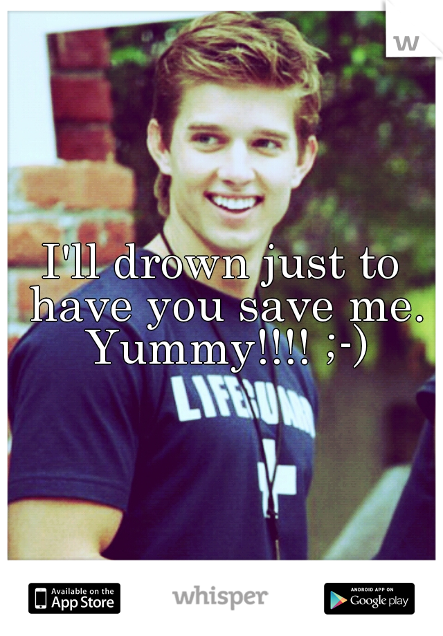 I'll drown just to have you save me. Yummy!!!! ;-)