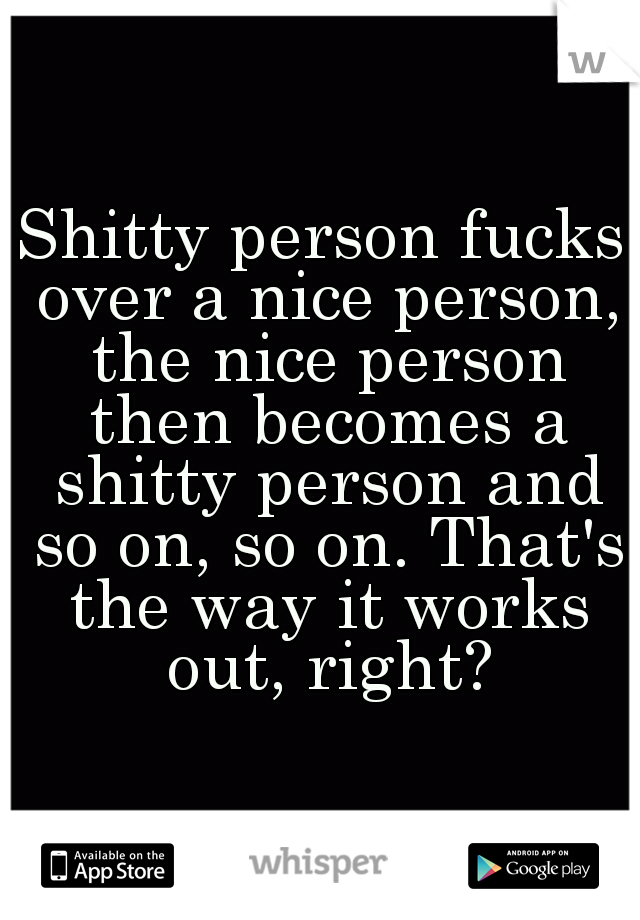 Shitty person fucks over a nice person, the nice person then becomes a shitty person and so on, so on. That's the way it works out, right?