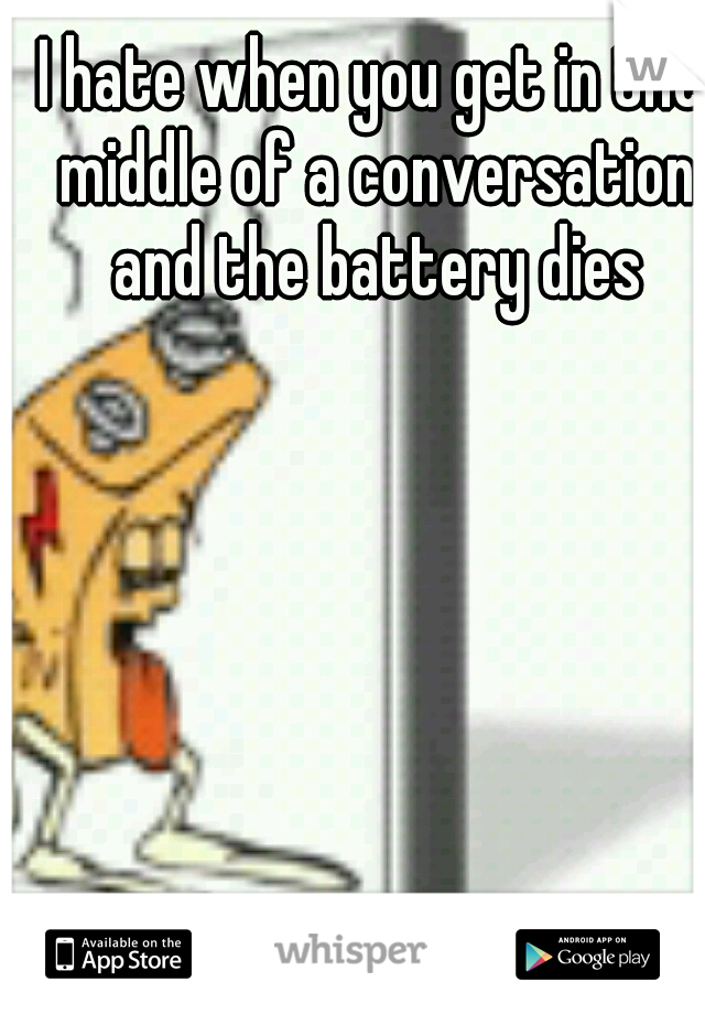 I hate when you get in the middle of a conversation and the battery dies