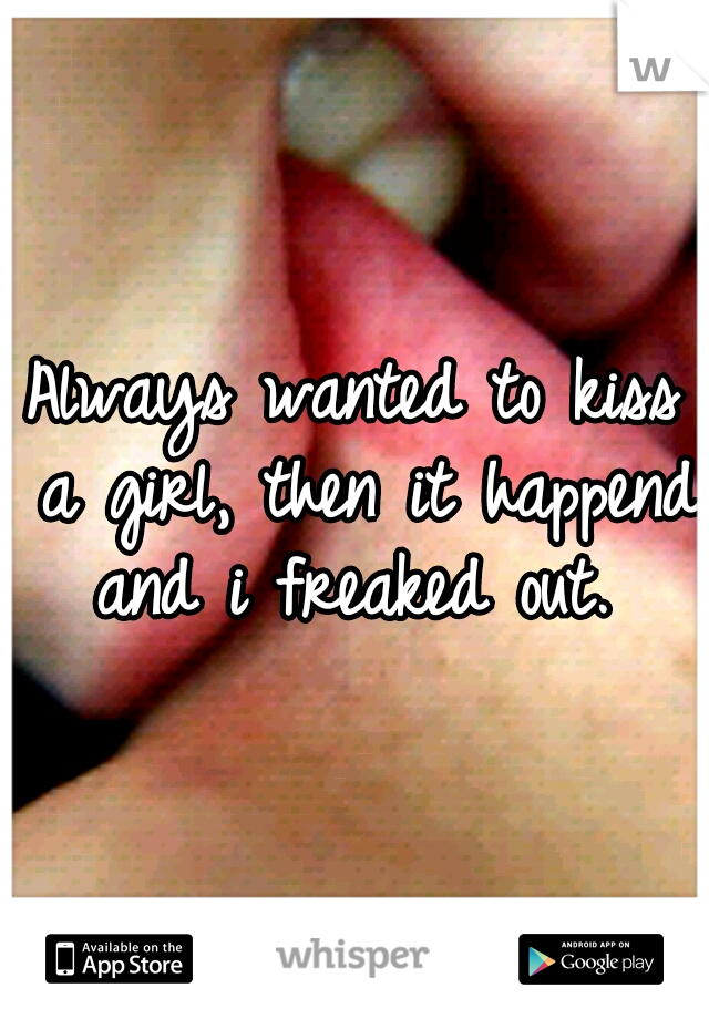 Always wanted to kiss a girl, then it happend and i freaked out. 
