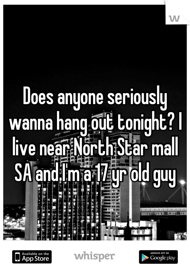 Does anyone seriously wanna hang out tonight? I live near North Star mall SA and I'm a 17 yr old guy