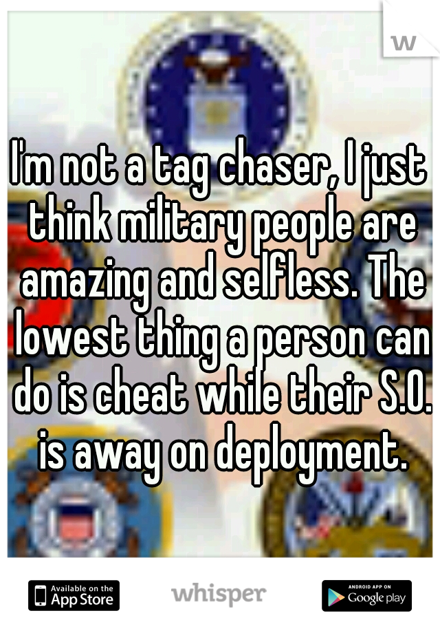 I'm not a tag chaser, I just think military people are amazing and selfless. The lowest thing a person can do is cheat while their S.O. is away on deployment.