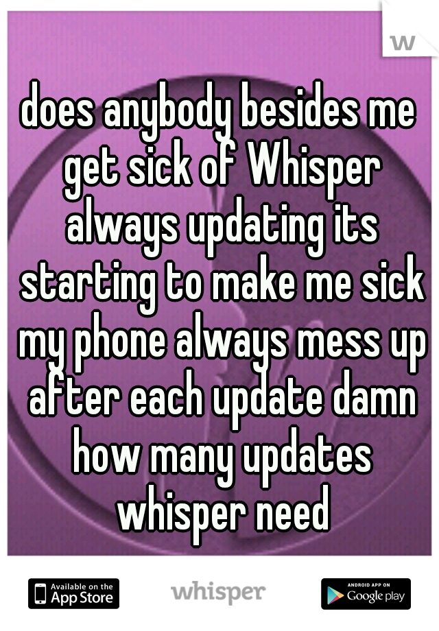 does anybody besides me get sick of Whisper always updating its starting to make me sick my phone always mess up after each update damn how many updates whisper need