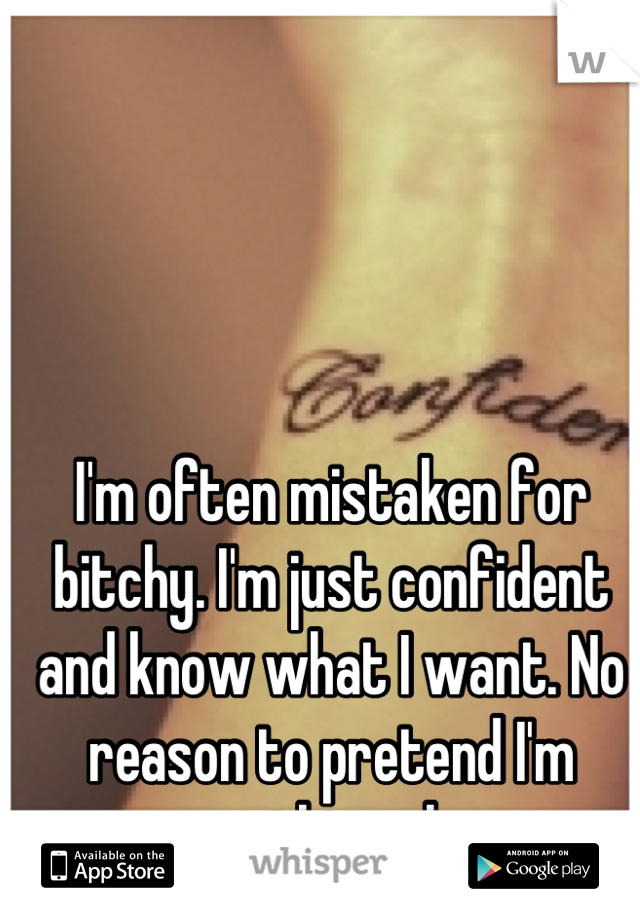I'm often mistaken for bitchy. I'm just confident and know what I want. No reason to pretend I'm something else. 