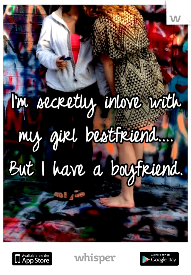 I'm secretly inlove with my girl bestfriend.... But I have a boyfriend.