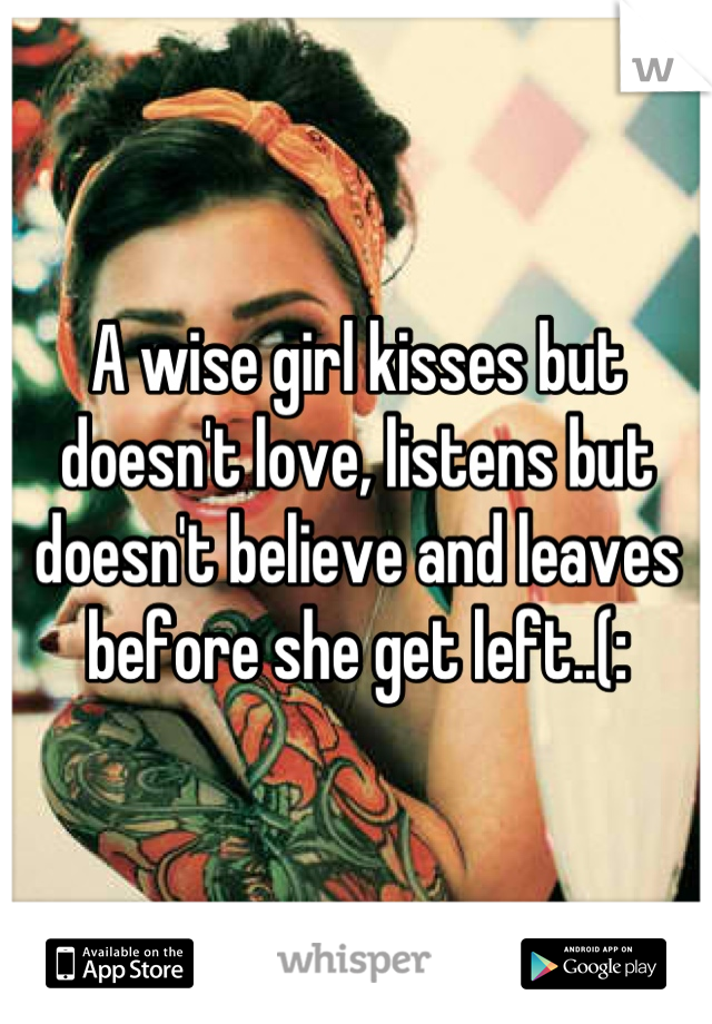 A wise girl kisses but doesn't love, listens but doesn't believe and leaves before she get left..(: