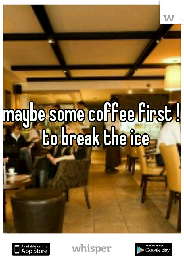 maybe some coffee first ! 
to break the ice 