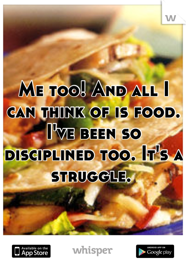 Me too! And all I can think of is food. I've been so disciplined too. It's a struggle. 