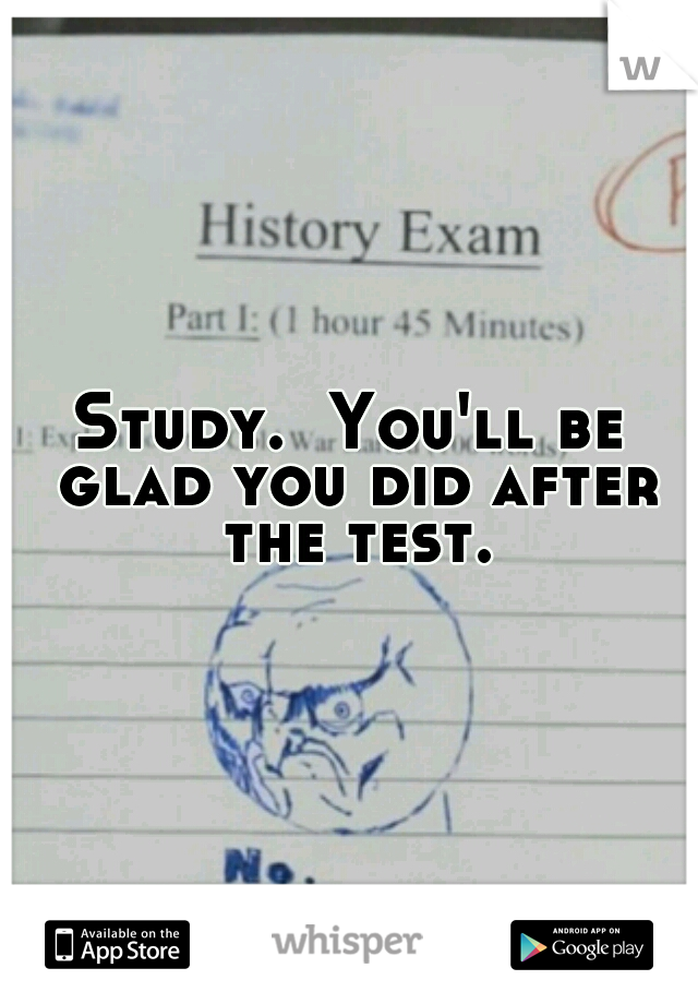 Study.  You'll be glad you did after the test.