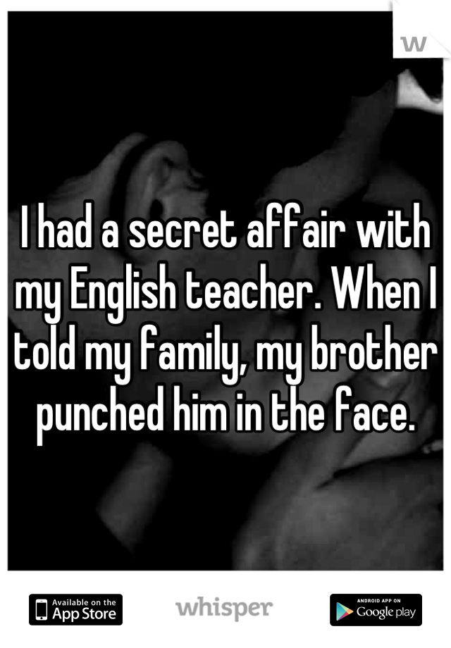 I had a secret affair with my English teacher. When I told my family, my brother punched him in the face.