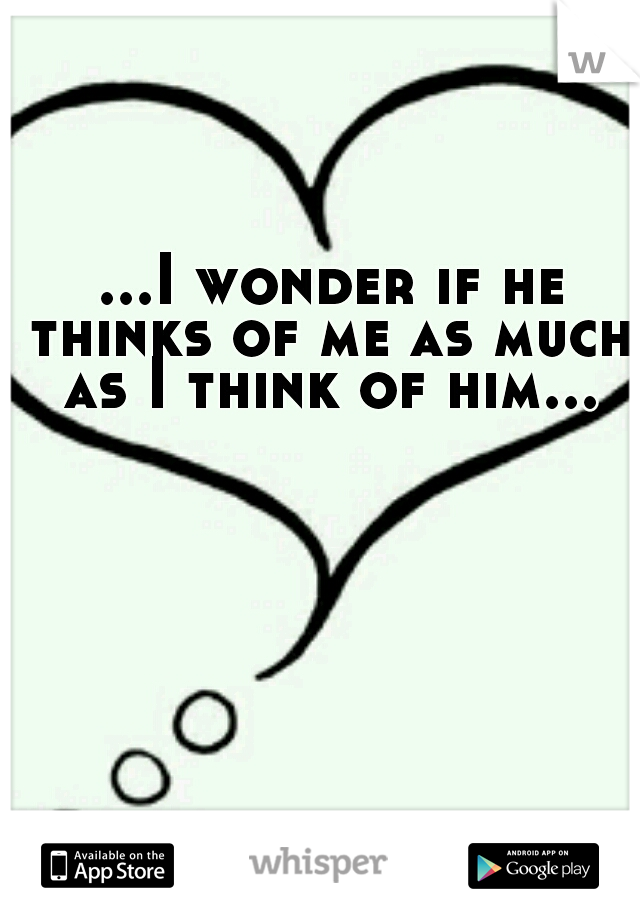  ...I wonder if he thinks of me as much as I think of him...