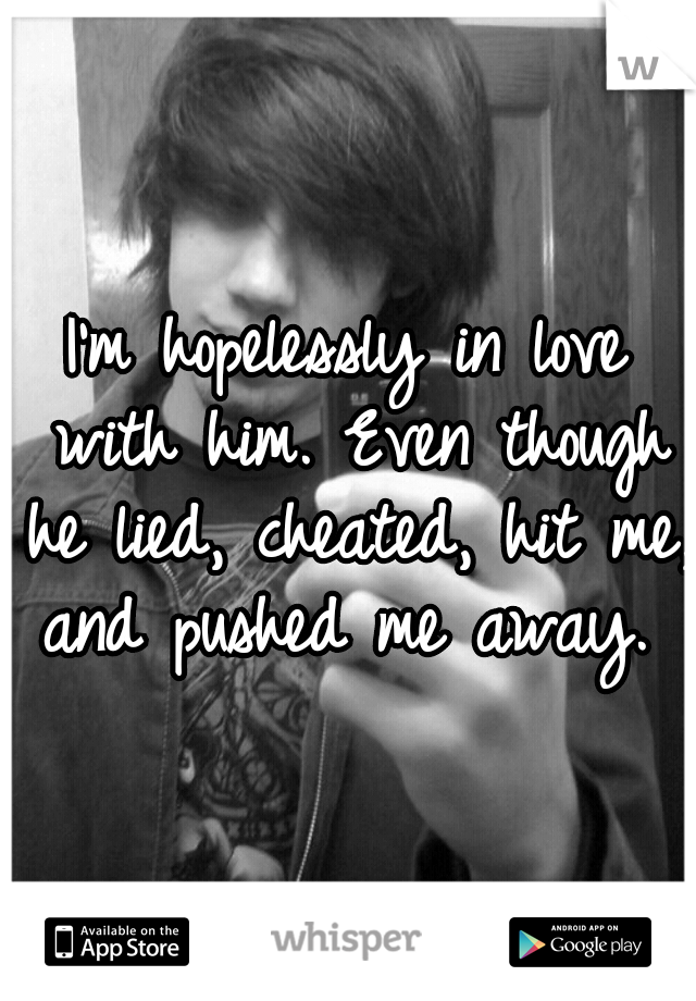 I'm hopelessly in love with him. Even though he lied, cheated, hit me, and pushed me away. 
