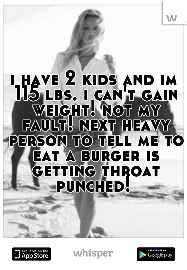 i have 2 kids and im 115 lbs. i can't gain weight! not my fault! next heavy person to tell me to eat a burger is getting throat punched! 